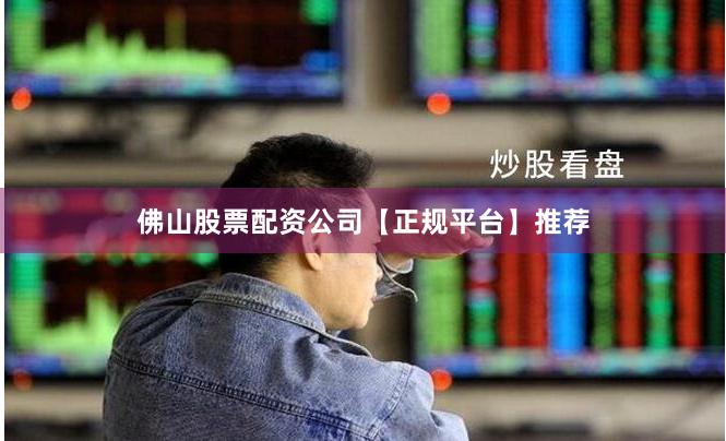 佛山股票配资公司【正规平台】推荐