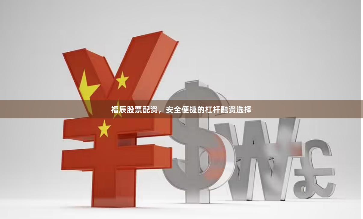 福辰股票配资，安全便捷的杠杆融资选择