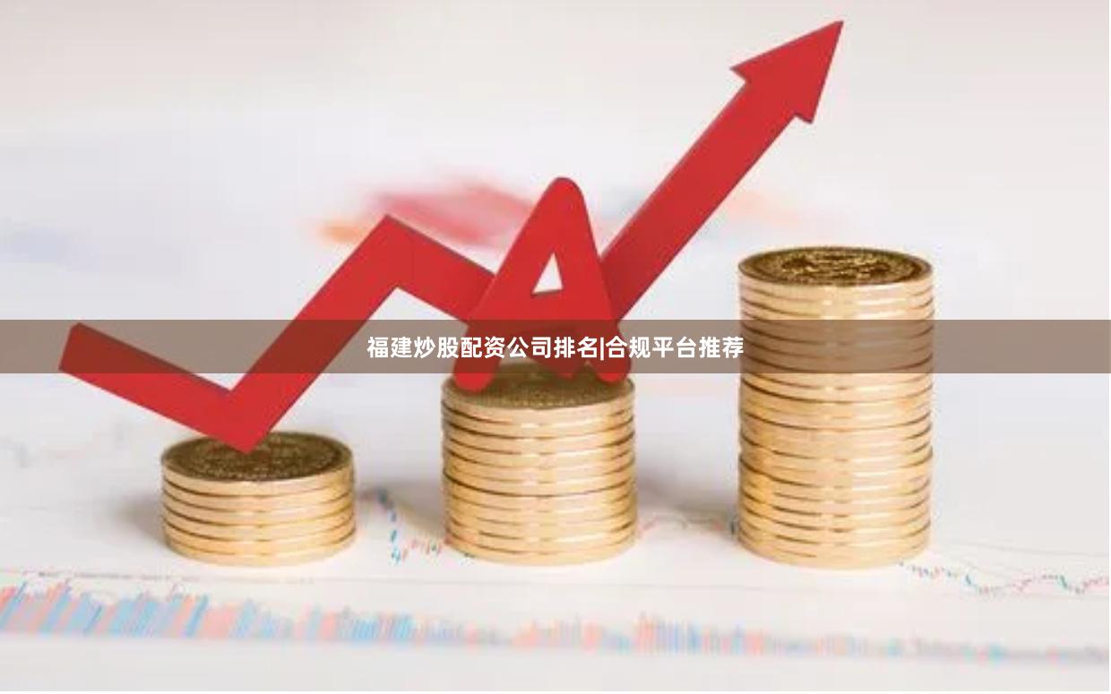 福建炒股配资公司排名|合规平台推荐