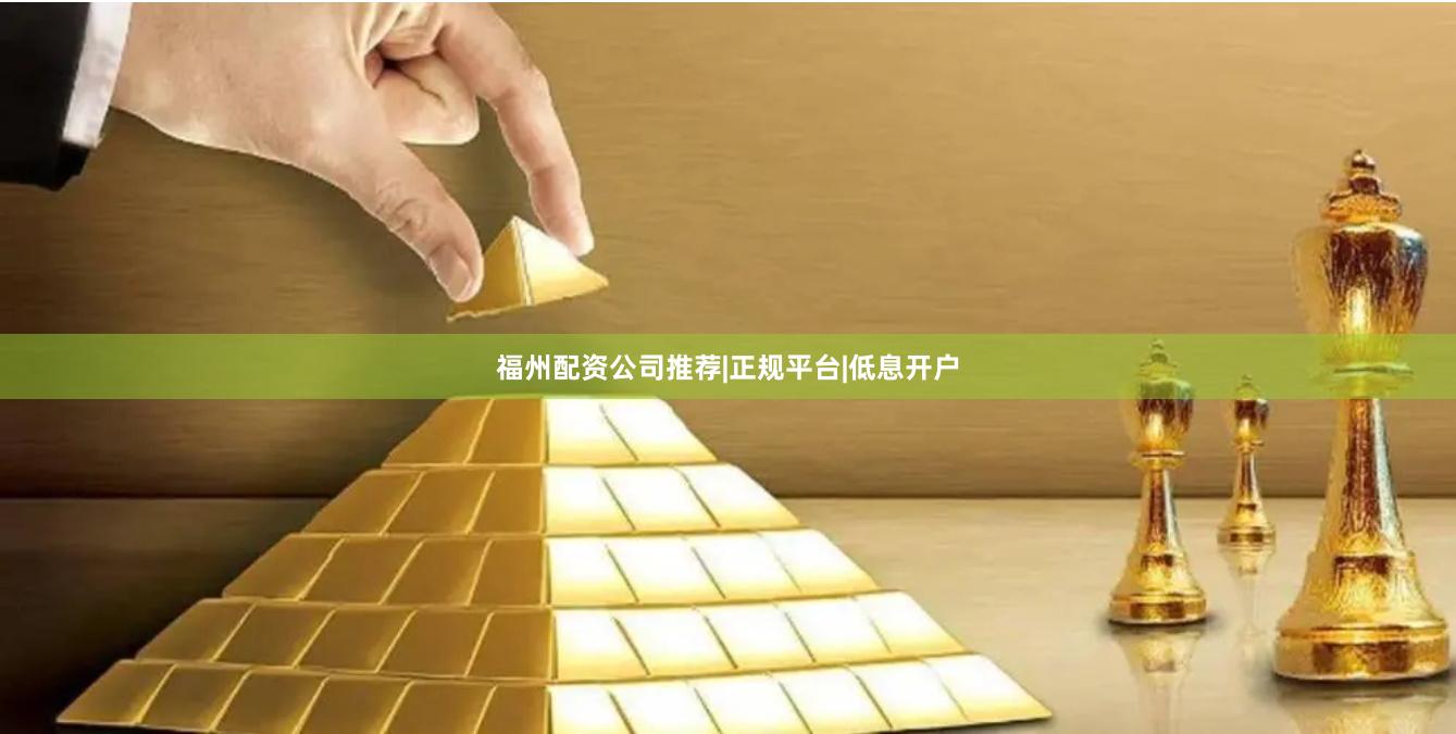 福州配资公司推荐|正规平台|低息开户