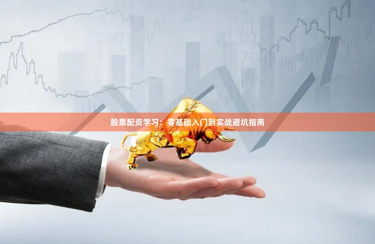 股票配资学习：零基础入门到实战避坑指南