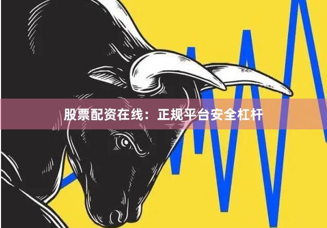 股票配资在线：正规平台安全杠杆