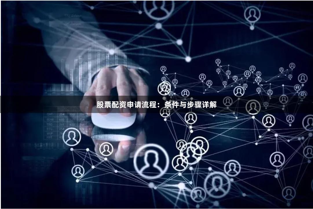 股票配资申请流程：条件与步骤详解