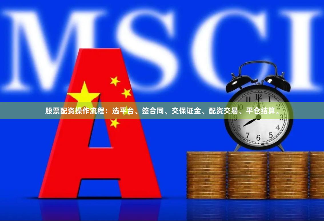 股票配资操作流程：选平台、签合同、交保证金、配资交易、平仓结算。