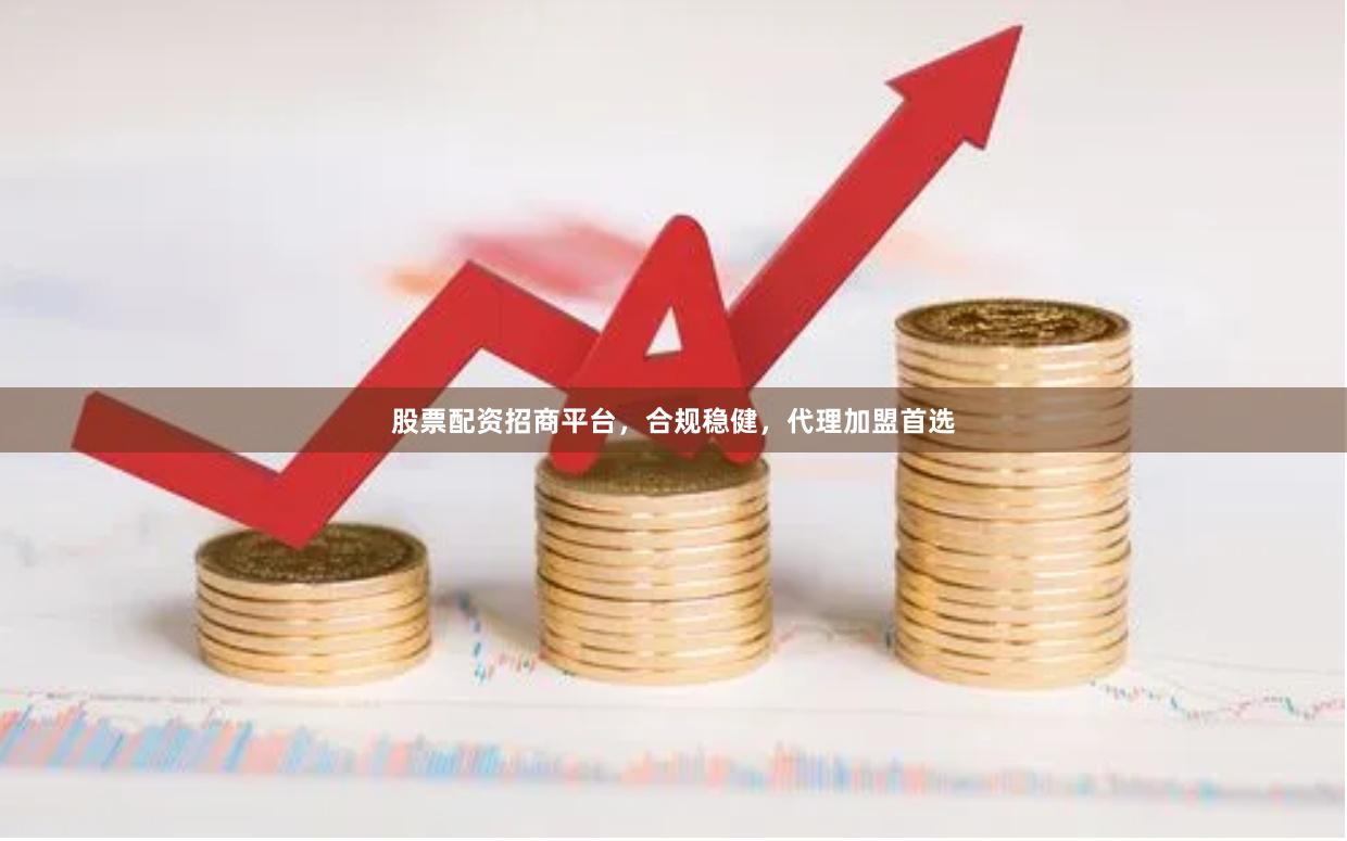 股票配资招商平台,合规稳健,代理加盟首选