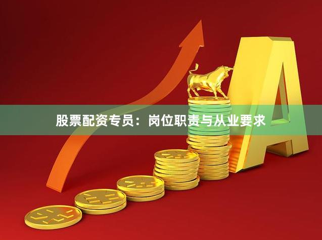 股票配资专员：岗位职责与从业要求