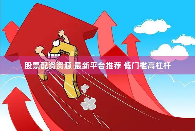 股票配资资源 最新平台推荐 低门槛高杠杆