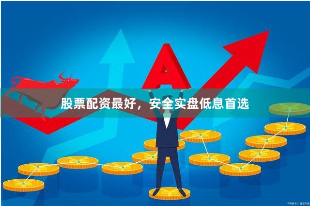股票配资最好，安全实盘低息首选