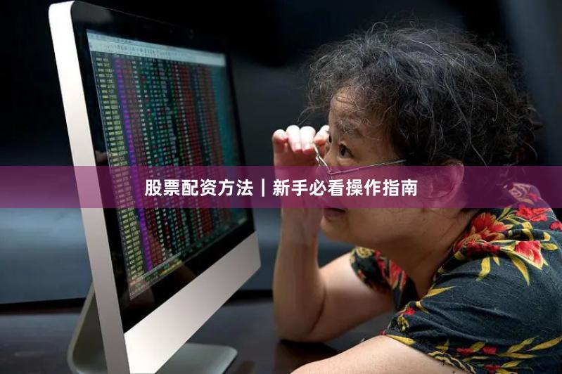 股票配资方法｜新手必看操作指南