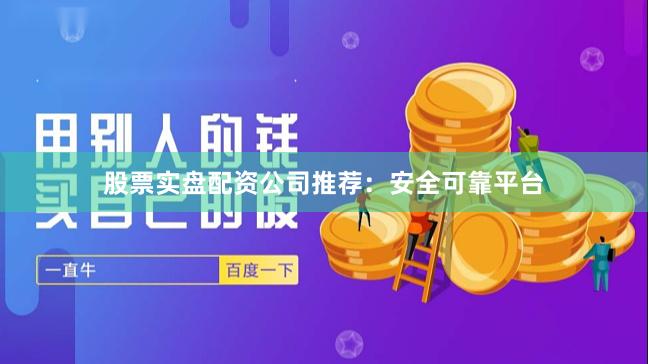 股票实盘配资公司推荐：安全可靠平台