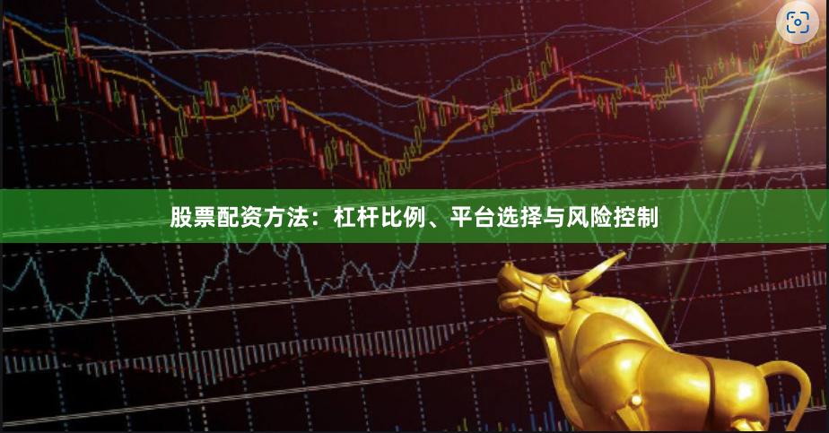 股票配资方法：杠杆比例、平台选择与风险控制