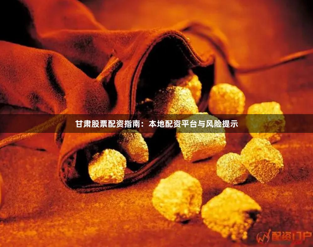 甘肃股票配资指南:本地配资平台与风险提示