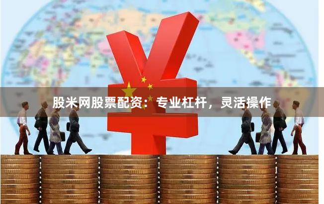 股米网股票配资:专业杠杆,灵活操作