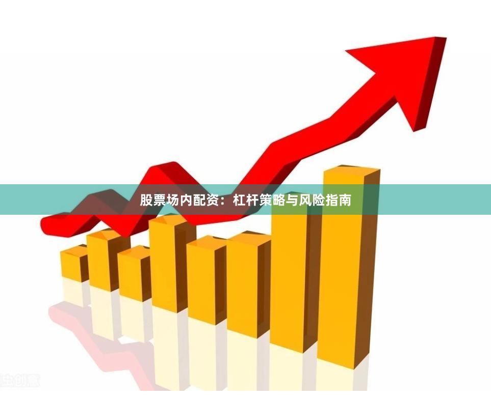 股票场内配资:杠杆策略与风险指南