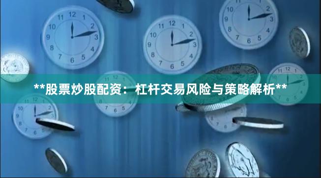 **股票炒股配资:杠杆交易风险与策略解析**