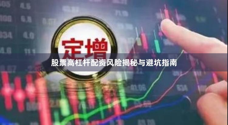 股票高杠杆配资风险揭秘与避坑指南