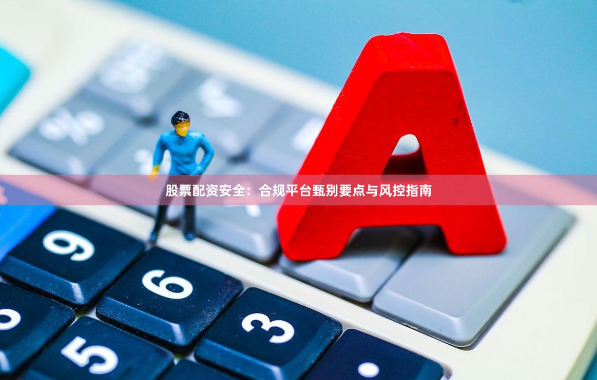 股票配资安全：合规平台甄别要点与风控指南