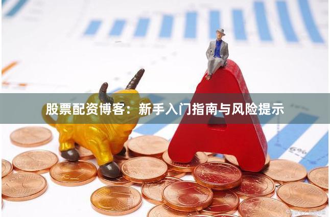 股票配资博客：新手入门指南与风险提示