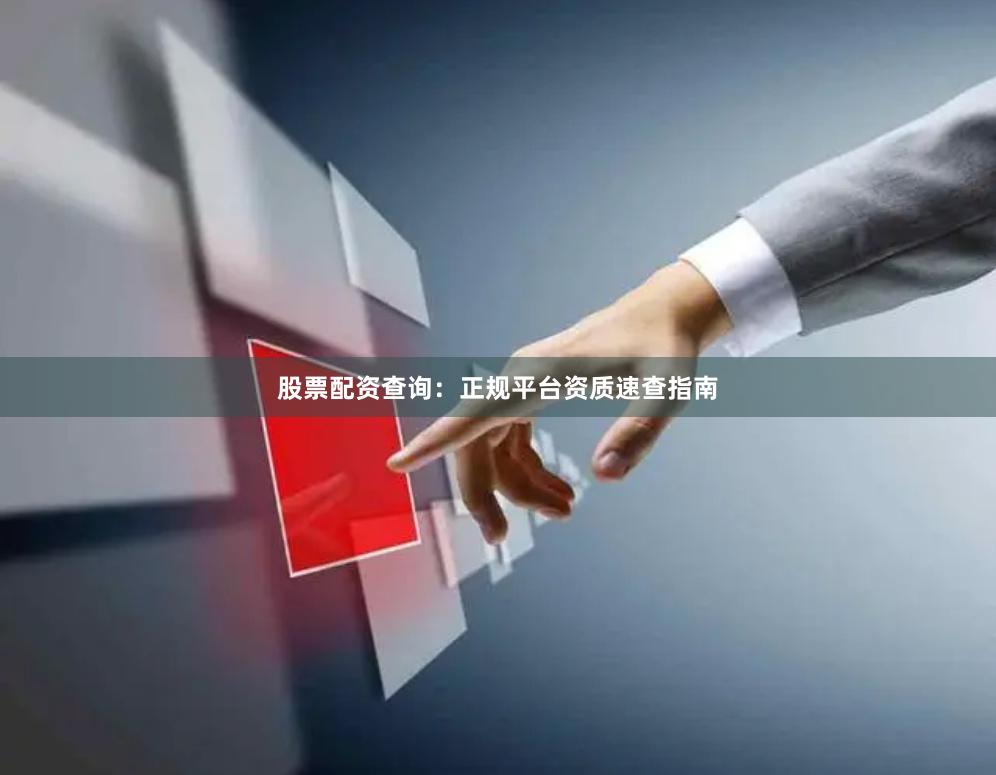 股票配资查询：正规平台资质速查指南