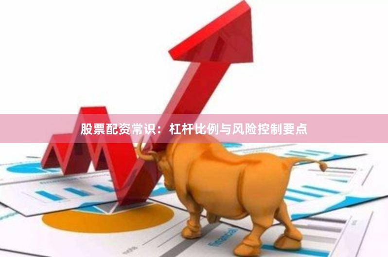 股票配资常识:杠杆比例与风险控制要点