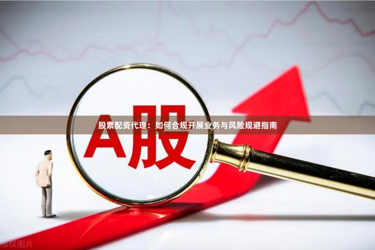 股票配资代理:如何合规开展业务与风险规避指南