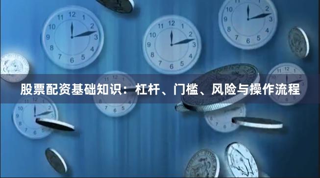 股票配资基础知识：杠杆、门槛、风险与操作流程