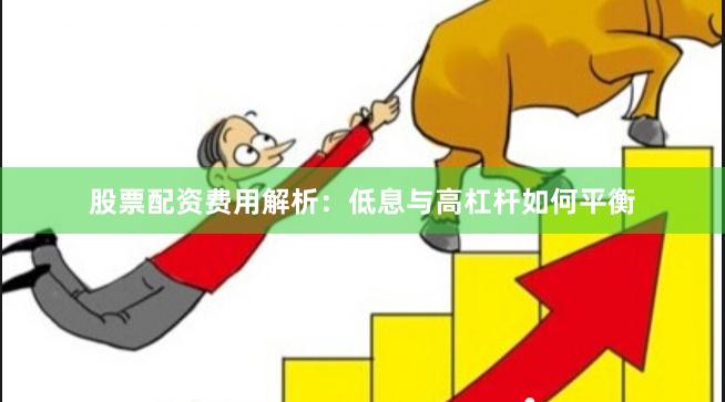 股票配资费用解析:低息与高杠杆如何平衡