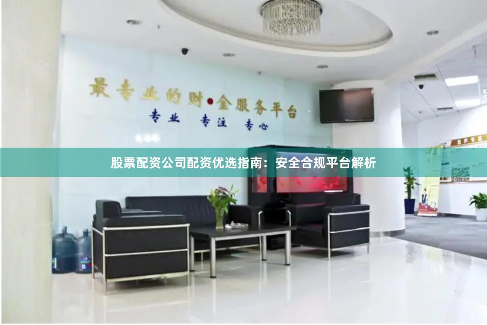 股票配资公司配资优选指南：安全合规平台解析