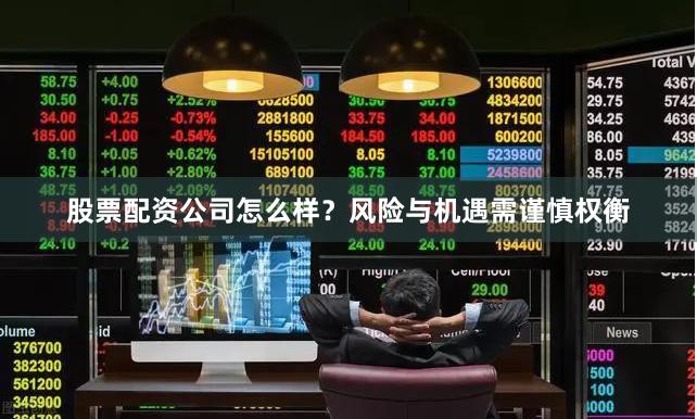 股票配资公司怎么样?风险与机遇需谨慎权衡