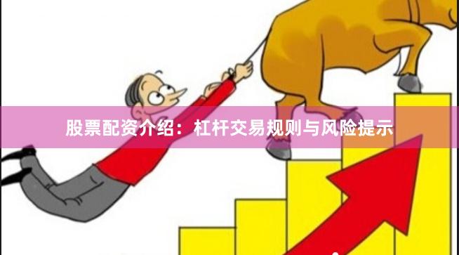 股票配资介绍：杠杆交易规则与风险提示