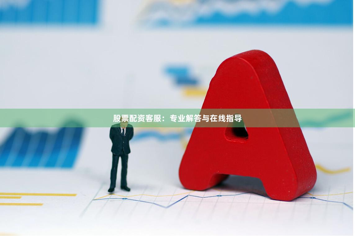 股票配资客服：专业解答与在线指导