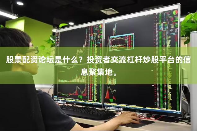 股票配资论坛是什么?投资者交流杠杆炒股平台的信息聚集地。