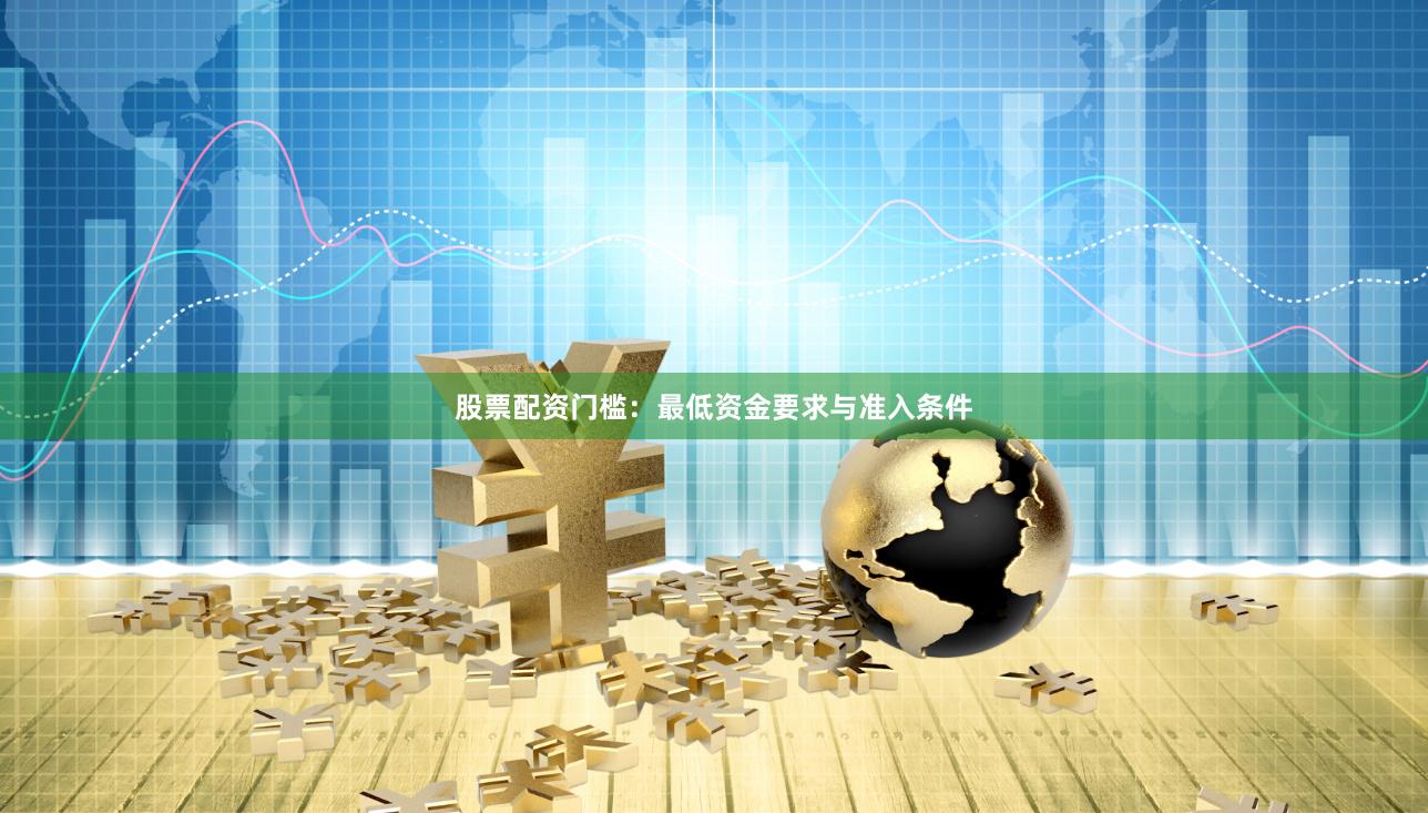 股票配资门槛：最低资金要求与准入条件