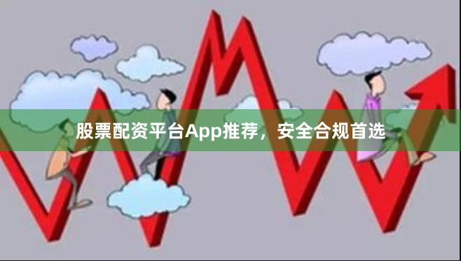 股票配资平台App推荐,安全合规首选