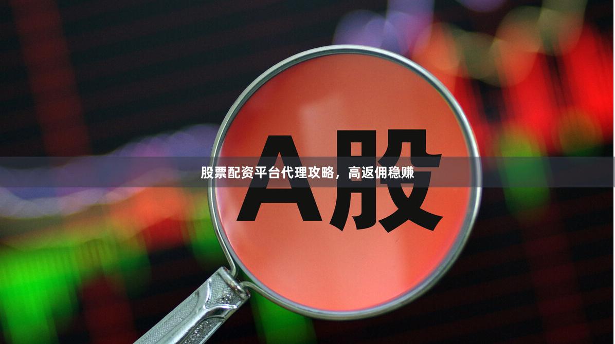 股票配资平台代理攻略,高返佣稳赚