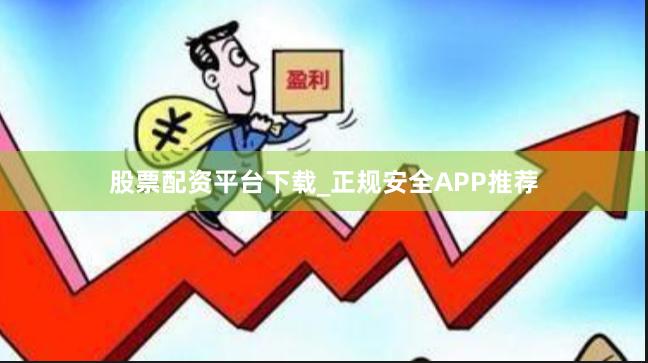 股票配资平台下载_正规安全APP推荐