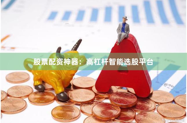 股票配资神器：高杠杆智能选股平台