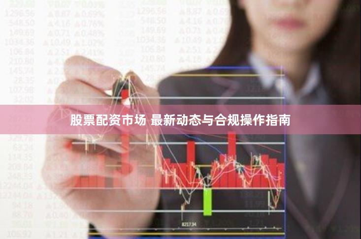 股票配资市场 最新动态与合规操作指南