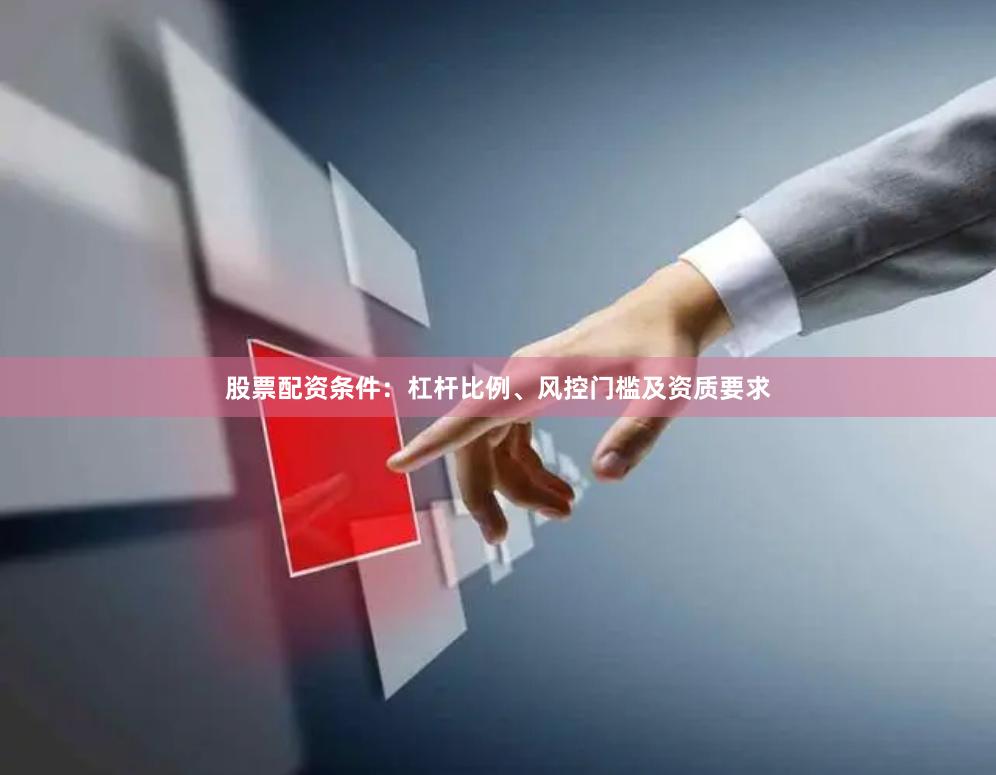 股票配资条件：杠杆比例、风控门槛及资质要求