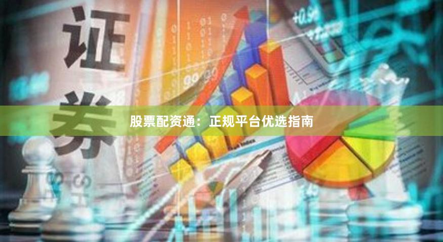 股票配资通：正规平台优选指南