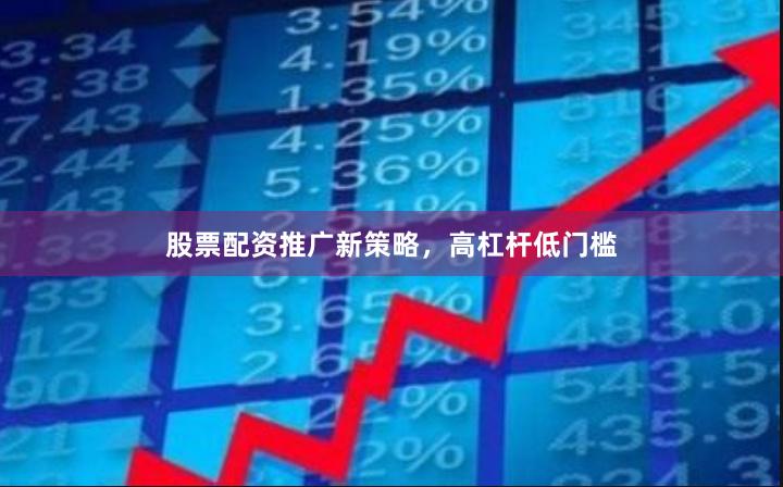 股票配资推广新策略，高杠杆低门槛