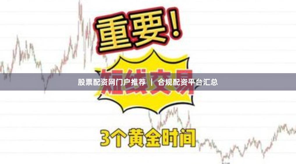 股票配资网门户推荐 ｜ 合规配资平台汇总