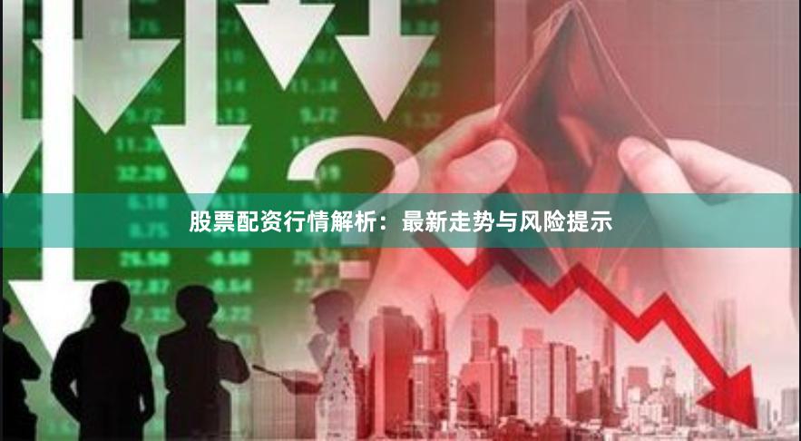 股票配资行情解析：最新走势与风险提示