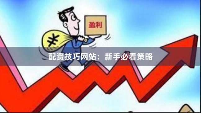 配资技巧网站：新手必看策略