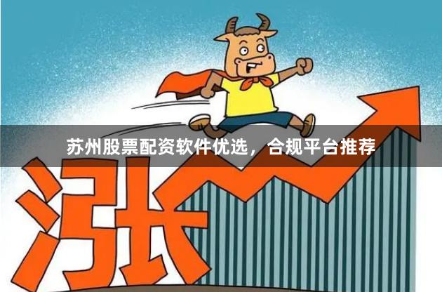 苏州股票配资软件优选，合规平台推荐