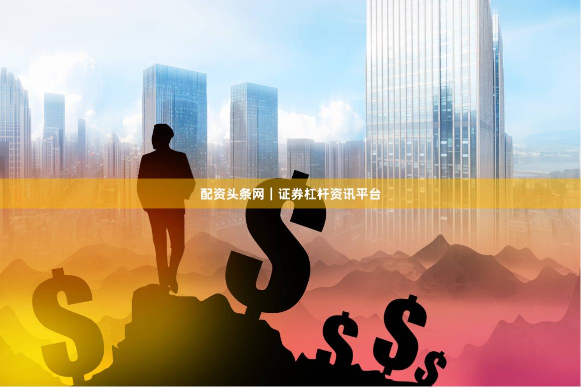配资头条网｜证券杠杆资讯平台