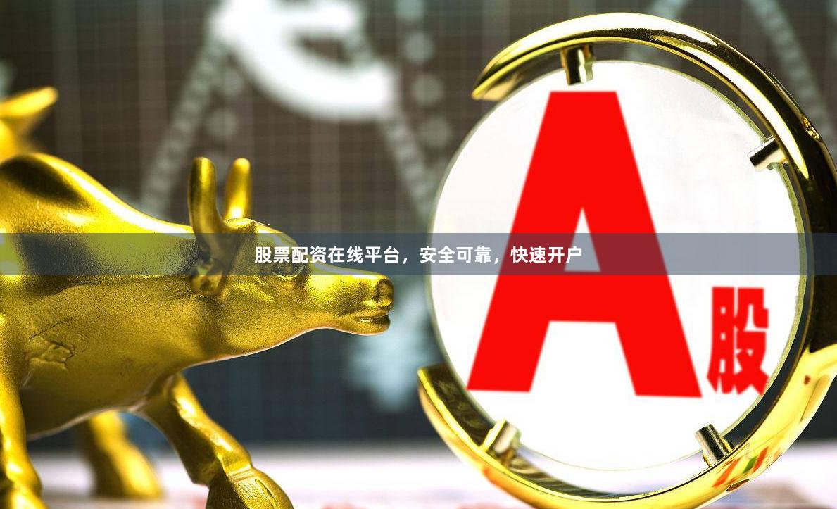 股票配资在线平台，安全可靠，快速开户