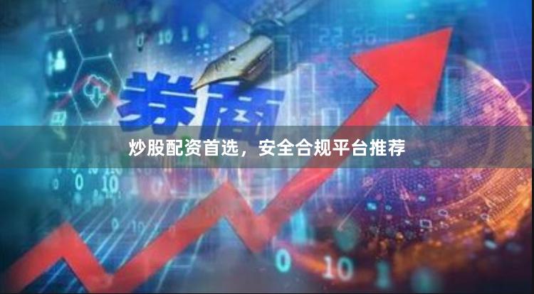 炒股配资首选，安全合规平台推荐