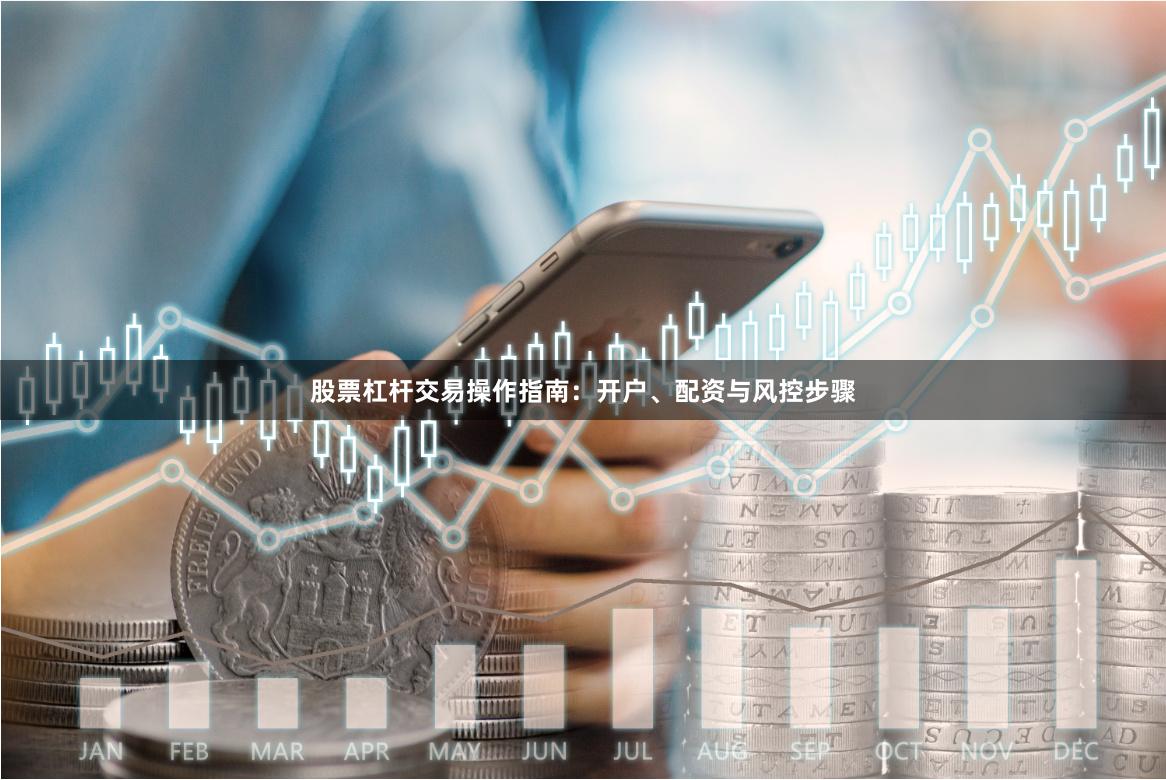 股票杠杆交易操作指南:开户、配资与风控步骤