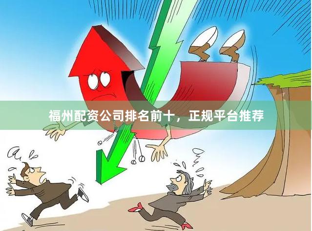 福州配资公司排名前十，正规平台推荐